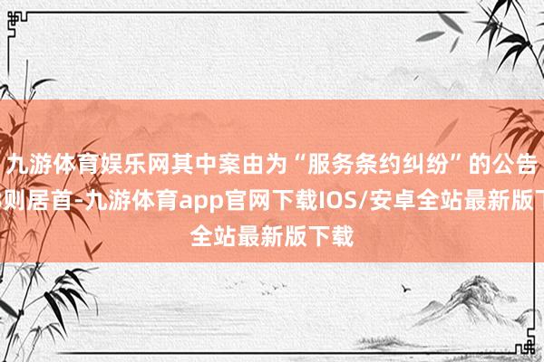 九游体育娱乐网其中案由为“服务条约纠纷”的公告以8则居首-九游体育app官网下载IOS/安卓全站最新版下载