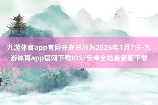 九游体育app官网开庭日历为2025年1月7日-九游体育app官网下载IOS/安卓全站最新版下载