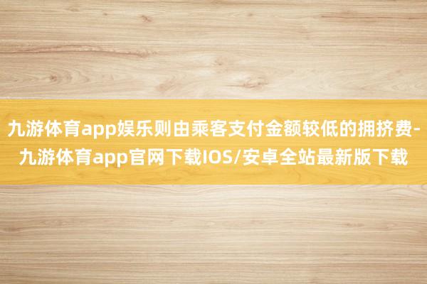 九游体育app娱乐则由乘客支付金额较低的拥挤费-九游体育app官网下载IOS/安卓全站最新版下载