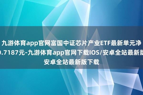 九游体育app官网富国中证芯片产业ETF最新单元净值为0.7187元-九游体育app官网下载IOS/安卓全站最新版下载