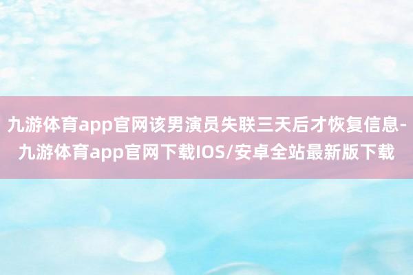 九游体育app官网该男演员失联三天后才恢复信息-九游体育app官网下载IOS/安卓全站最新版下载