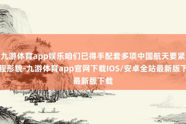 九游体育app娱乐咱们已得手配套多项中国航天要紧工程形貌-九游体育app官网下载IOS/安卓全站最新版下载