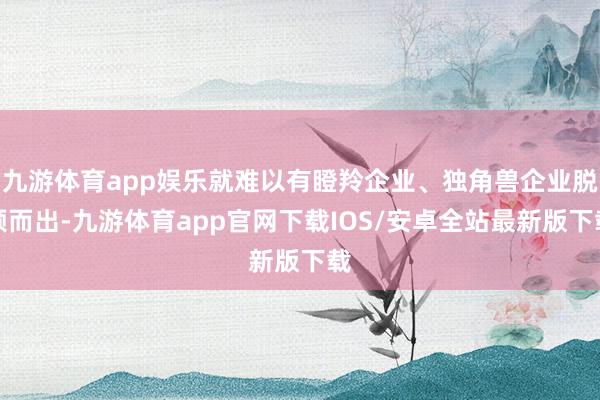 九游体育app娱乐就难以有瞪羚企业、独角兽企业脱颖而出-九游体育app官网下载IOS/安卓全站最新版下载
