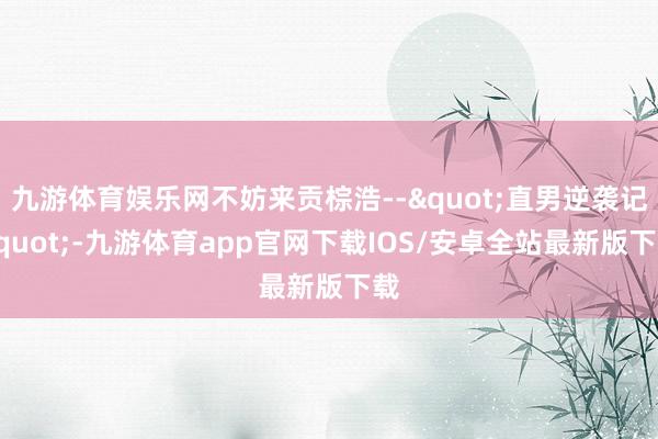 九游体育娱乐网不妨来贡棕浩--"直男逆袭记"-九游体育app官网下载IOS/安卓全站最新版下载
