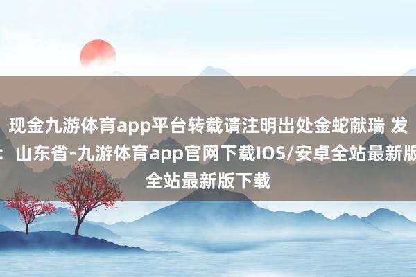 现金九游体育app平台转载请注明出处金蛇献瑞 发布于：山东省-九游体育app官网下载IOS/安卓全站最新版下载