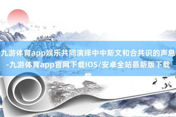 九游体育app娱乐共同演绎中中斯文和合共识的声息-九游体育app官网下载IOS/安卓全站最新版下载