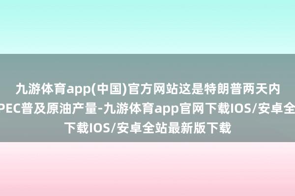 九游体育app(中国)官方网站　　这是特朗普两天内第二次敦促OPEC普及原油产量-九游体育app官网下载IOS/安卓全站最新版下载