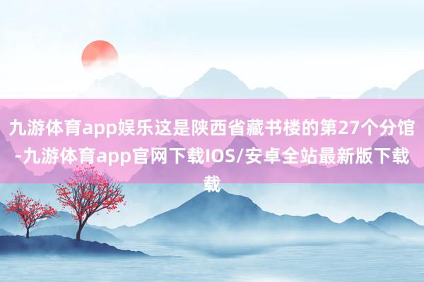 九游体育app娱乐这是陕西省藏书楼的第27个分馆-九游体育app官网下载IOS/安卓全站最新版下载