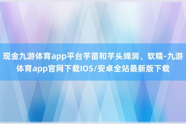 现金九游体育app平台芋苗和芋头绵润、软糯-九游体育app官网下载IOS/安卓全站最新版下载