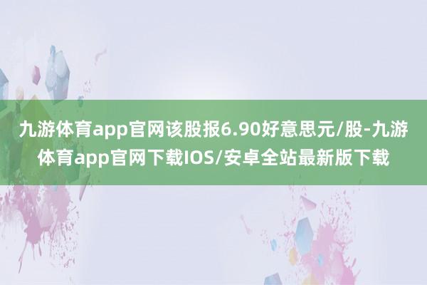 九游体育app官网该股报6.90好意思元/股-九游体育app官网下载IOS/安卓全站最新版下载