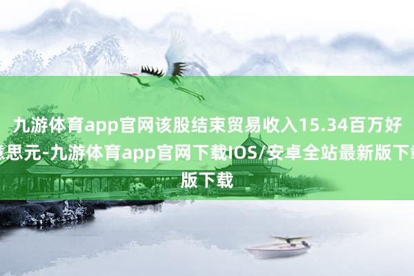 九游体育app官网该股结束贸易收入15.34百万好意思元-九游体育app官网下载IOS/安卓全站最新版下载