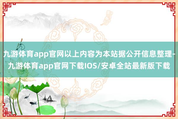 九游体育app官网以上内容为本站据公开信息整理-九游体育app官网下载IOS/安卓全站最新版下载