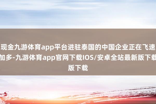现金九游体育app平台进驻泰国的中国企业正在飞速加多-九游体育app官网下载IOS/安卓全站最新版下载