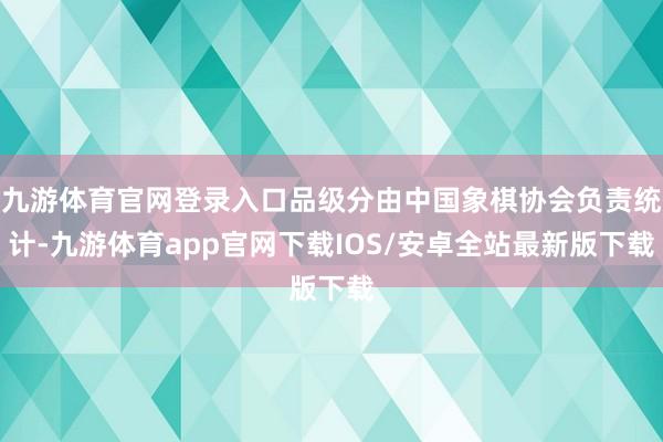 九游体育官网登录入口品级分由中国象棋协会负责统计-九游体育app官网下载IOS/安卓全站最新版下载