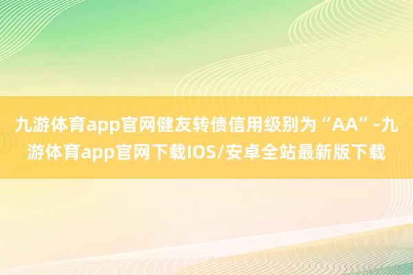 九游体育app官网健友转债信用级别为“AA”-九游体育app官网下载IOS/安卓全站最新版下载
