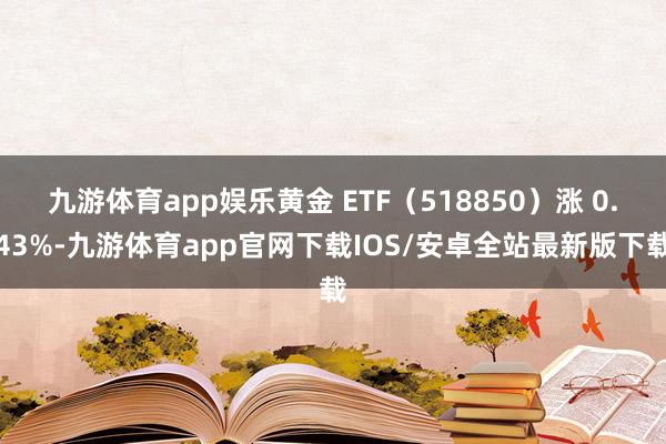 九游体育app娱乐黄金 ETF(518850)涨 0.43%-九游体育app官网下载IOS/安卓全站最新版下载