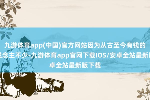 九游体育app(中国)官方网站因为从古至今有钱的商东说念主不少-九游体育app官网下载IOS/安卓全站最新版下载