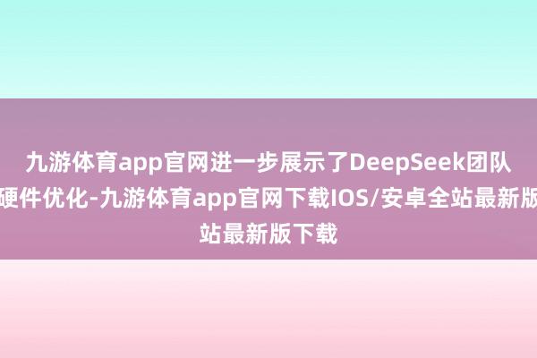 九游体育app官网进一步展示了DeepSeek团队在软硬件优化-九游体育app官网下载IOS/安卓全站最新版下载