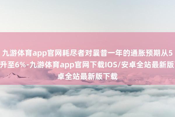 九游体育app官网耗尽者对曩昔一年的通胀预期从5.2%升至6%-九游体育app官网下载IOS/安卓全站最新版下载