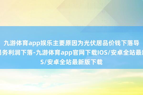 九游体育app娱乐主要原因为光伏居品价钱下落导致主交易务利润下落-九游体育app官网下载IOS/安卓全站最新版下载