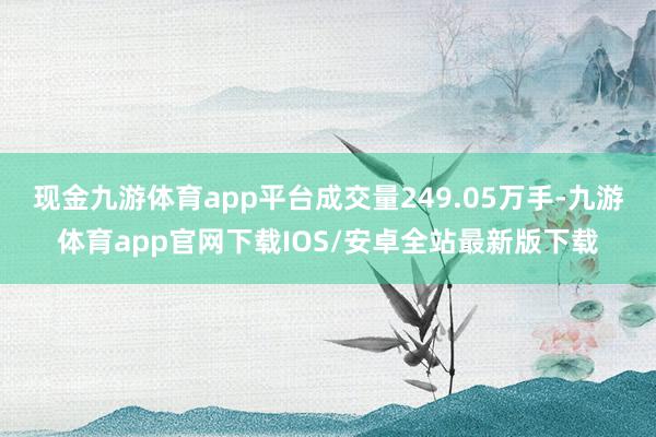 现金九游体育app平台成交量249.05万手-九游体育app官网下载IOS/安卓全站最新版下载