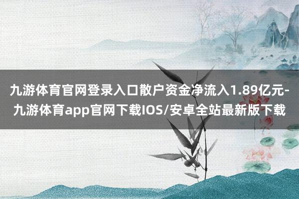 九游体育官网登录入口散户资金净流入1.89亿元-九游体育app官网下载IOS/安卓全站最新版下载