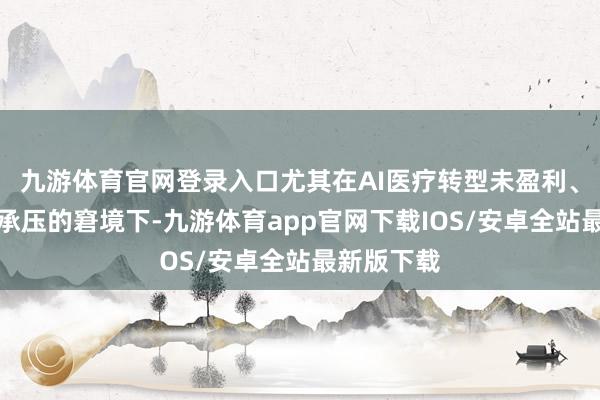九游体育官网登录入口尤其在AI医疗转型未盈利、检测业务承压的窘境下-九游体育app官网下载IOS/安卓全站最新版下载