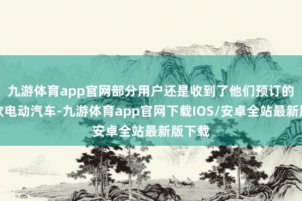 九游体育app官网部分用户还是收到了他们预订的这一款电动汽车-九游体育app官网下载IOS/安卓全站最新版下载