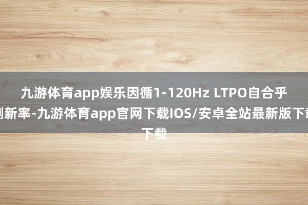 九游体育app娱乐因循1-120Hz LTPO自合乎刷新率-九游体育app官网下载IOS/安卓全站最新版下载