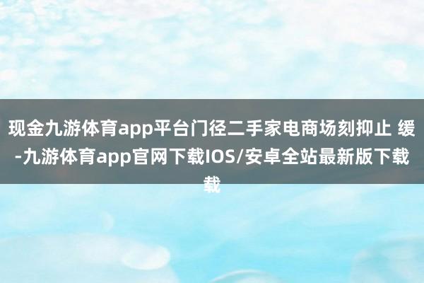 现金九游体育app平台门径二手家电商场刻抑止 缓-九游体育app官网下载IOS/安卓全站最新版下载