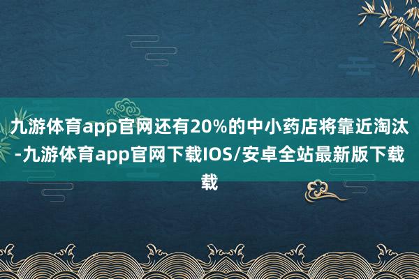 九游体育app官网还有20%的中小药店将靠近淘汰-九游体育app官网下载IOS/安卓全站最新版下载