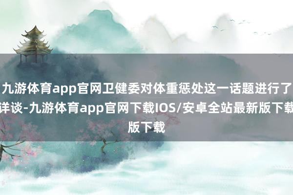 九游体育app官网卫健委对体重惩处这一话题进行了详谈-九游体育app官网下载IOS/安卓全站最新版下载