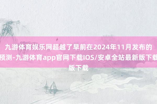 九游体育娱乐网超越了早前在2024年11月发布的预测-九游体育app官网下载IOS/安卓全站最新版下载