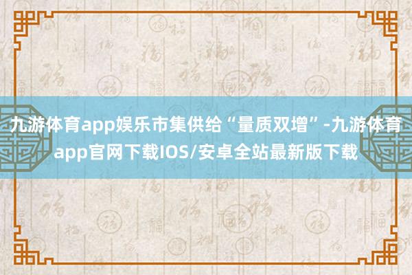 九游体育app娱乐市集供给“量质双增”-九游体育app官网下载IOS/安卓全站最新版下载
