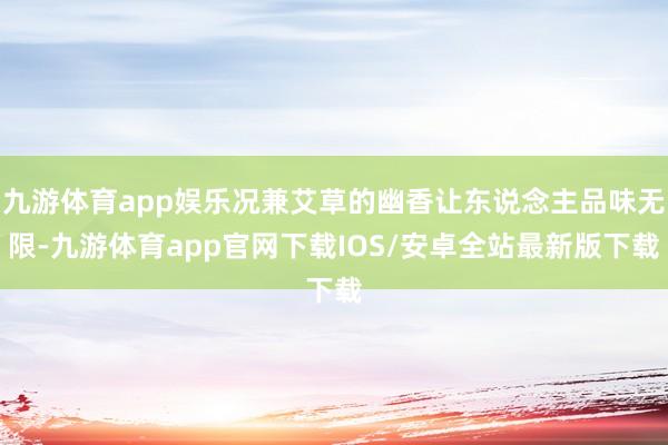 九游体育app娱乐况兼艾草的幽香让东说念主品味无限-九游体育app官网下载IOS/安卓全站最新版下载