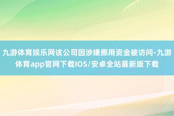 九游体育娱乐网该公司因涉嫌挪用资金被访问-九游体育app官网下载IOS/安卓全站最新版下载