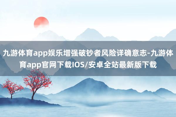 九游体育app娱乐增强破钞者风险详确意志-九游体育app官网下载IOS/安卓全站最新版下载