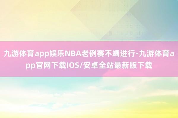 九游体育app娱乐NBA老例赛不竭进行-九游体育app官网下载IOS/安卓全站最新版下载