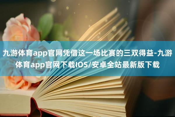 九游体育app官网凭借这一场比赛的三双得益-九游体育app官网下载IOS/安卓全站最新版下载