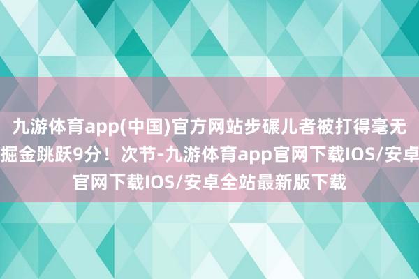 九游体育app(中国)官方网站步碾儿者被打得毫无抵牾之力！首节掘金跳跃9分！次节-九游体育app官网下载IOS/安卓全站最新版下载