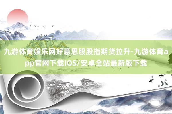 九游体育娱乐网好意思股股指期货拉升-九游体育app官网下载IOS/安卓全站最新版下载