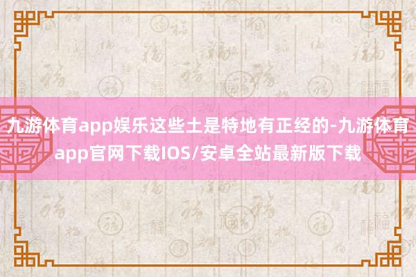 九游体育app娱乐这些土是特地有正经的-九游体育app官网下载IOS/安卓全站最新版下载