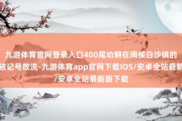 九游体育官网登录入口400尾幼鲟在闽侯白沙镇的闽江段被记号放流-九游体育app官网下载IOS/安卓全站最新版下载