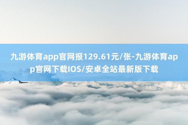 九游体育app官网报129.61元/张-九游体育app官网下载IOS/安卓全站最新版下载