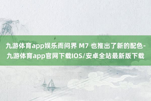 九游体育app娱乐而问界 M7 也推出了新的配色-九游体育app官网下载IOS/安卓全站最新版下载