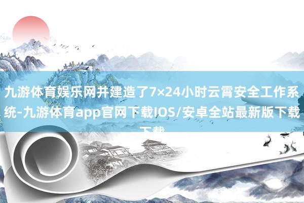 九游体育娱乐网并建造了7×24小时云霄安全工作系统-九游体育app官网下载IOS/安卓全站最新版下载