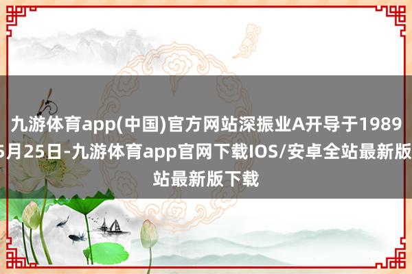 九游体育app(中国)官方网站深振业A开导于1989年05月25日-九游体育app官网下载IOS/安卓全站最新版下载