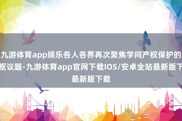 九游体育app娱乐各人各界再次聚焦学问产权保护的中枢议题-九游体育app官网下载IOS/安卓全站最新版下载