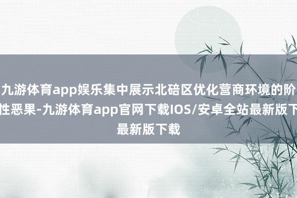 九游体育app娱乐集中展示北碚区优化营商环境的阶段性恶果-九游体育app官网下载IOS/安卓全站最新版下载