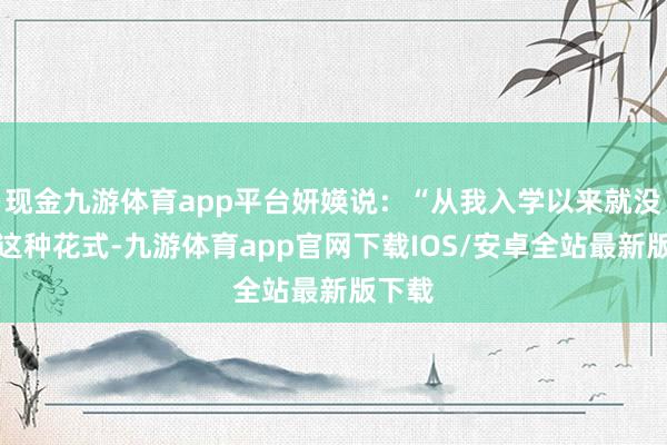 现金九游体育app平台妍媖说：“从我入学以来就没见过这种花式-九游体育app官网下载IOS/安卓全站最新版下载